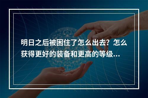 明日之后被困住了怎么出去？怎么获得更好的装备和更高的等级？