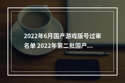 2022年6月国产游戏版号过审名单 2022年第二批国产游戏版号一览--手游攻略网