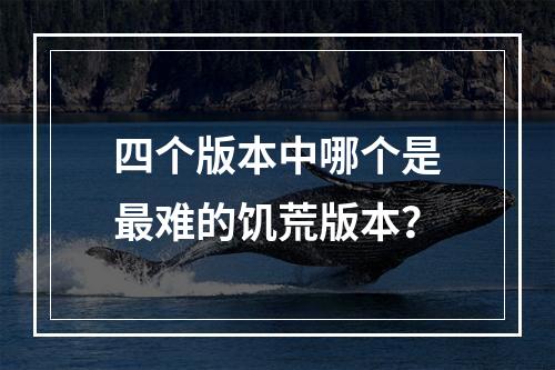 四个版本中哪个是最难的饥荒版本？