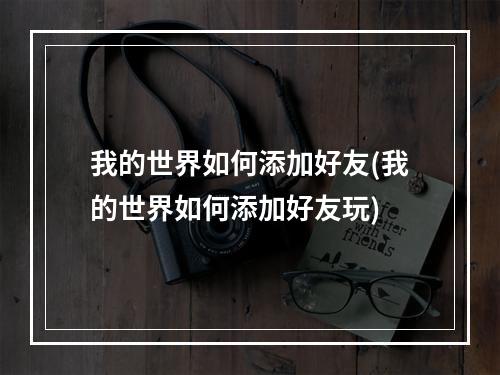 我的世界如何添加好友(我的世界如何添加好友玩)