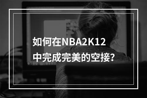 如何在NBA2K12中完成完美的空接？