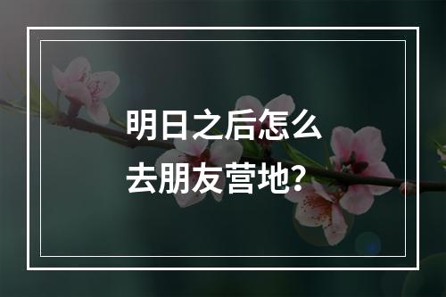 明日之后怎么去朋友营地？