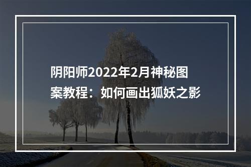 阴阳师2022年2月神秘图案教程：如何画出狐妖之影