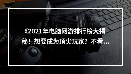 《2021年电脑网游排行榜大揭秘！想要成为顶尖玩家？不看此文会后悔！》