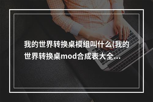 我的世界转换桌模组叫什么(我的世界转换桌mod合成表大全)