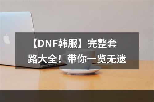 【DNF韩服】完整套路大全！带你一览无遗