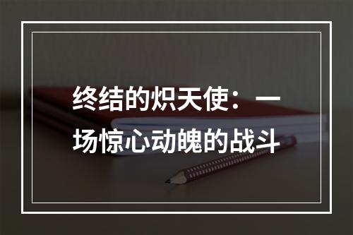 终结的炽天使：一场惊心动魄的战斗