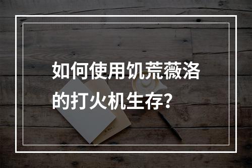 如何使用饥荒薇洛的打火机生存？