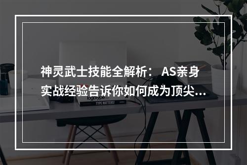 神灵武士技能全解析： AS亲身实战经验告诉你如何成为顶尖神灵战士