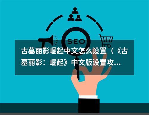 古墓丽影崛起中文怎么设置（《古墓丽影：崛起》中文版设置攻略）