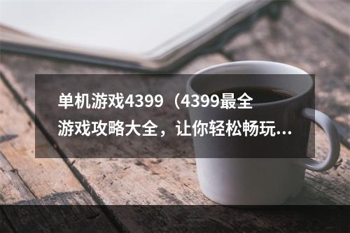 单机游戏4399（4399最全游戏攻略大全，让你轻松畅玩各种单机游戏）