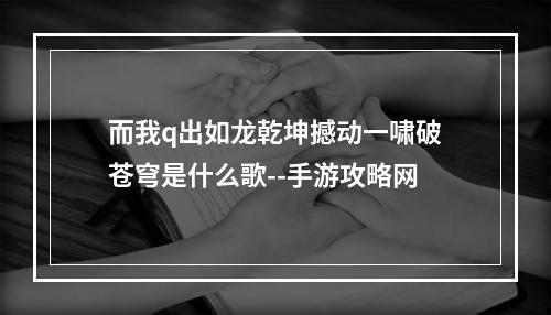 而我q出如龙乾坤撼动一啸破苍穹是什么歌--手游攻略网