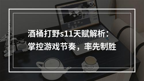 酒桶打野s11天赋解析：掌控游戏节奏，率先制胜