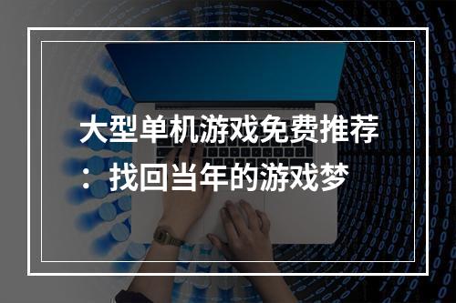 大型单机游戏免费推荐：找回当年的游戏梦