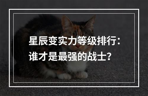 星辰变实力等级排行：谁才是最强的战士？