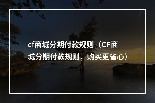 cf商城分期付款规则（CF商城分期付款规则，购买更省心）