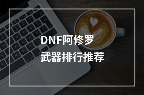 DNF阿修罗武器排行推荐