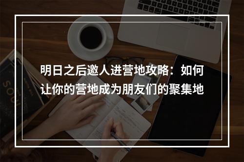 明日之后邀人进营地攻略：如何让你的营地成为朋友们的聚集地