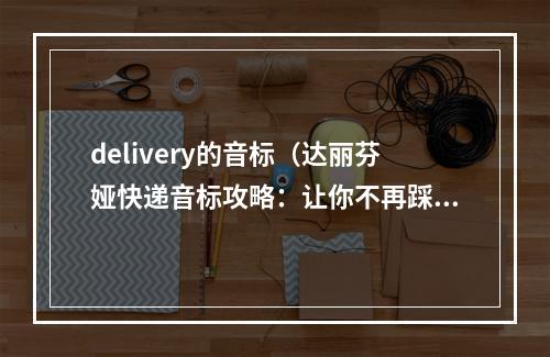 delivery的音标（达丽芬娅快递音标攻略：让你不再踩音标的雷区）