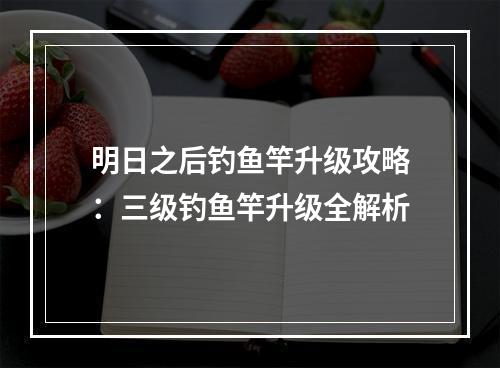 明日之后钓鱼竿升级攻略：三级钓鱼竿升级全解析