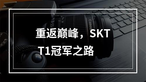 重返巅峰，SKT T1冠军之路