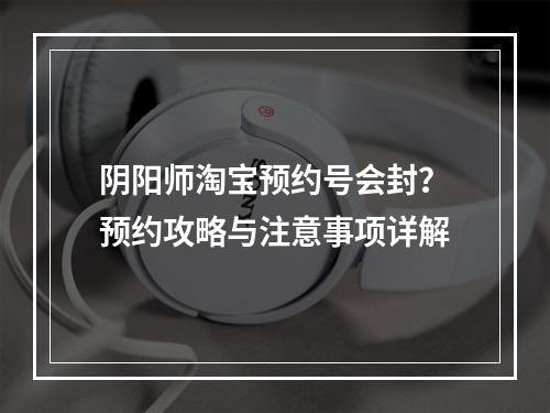 阴阳师淘宝预约号会封？预约攻略与注意事项详解