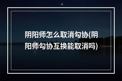 阴阳师怎么取消勾协(阴阳师勾协互换能取消吗)