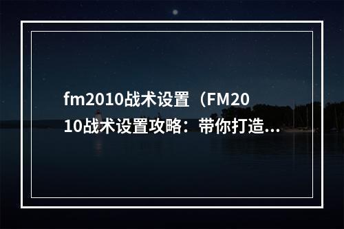 fm2010战术设置（FM2010战术设置攻略：带你打造最强球队）