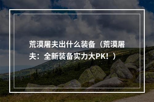 荒漠屠夫出什么装备（荒漠屠夫：全新装备实力大PK！）