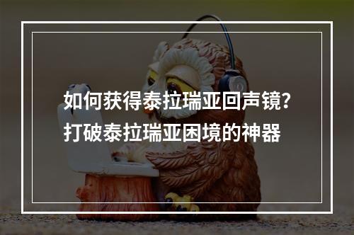 如何获得泰拉瑞亚回声镜？打破泰拉瑞亚困境的神器