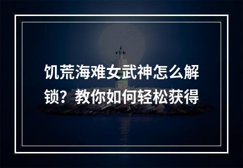 饥荒海难女武神怎么解锁？教你如何轻松获得