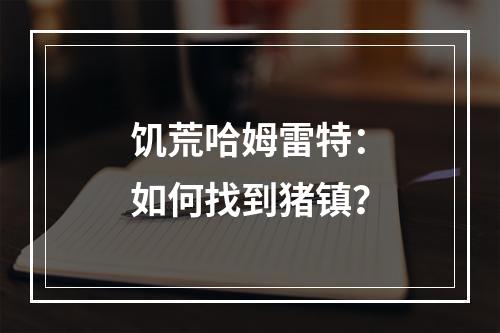 饥荒哈姆雷特：如何找到猪镇？