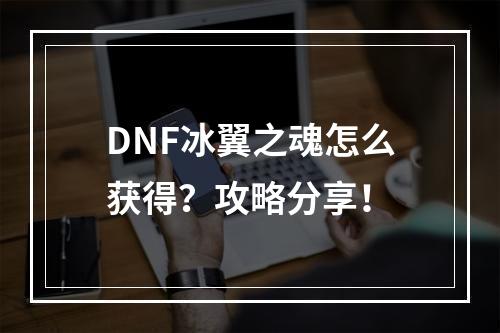 DNF冰翼之魂怎么获得？攻略分享！