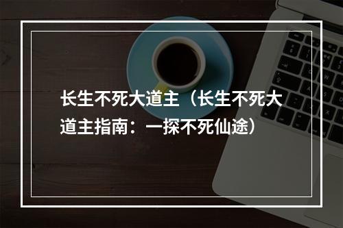 长生不死大道主（长生不死大道主指南：一探不死仙途）