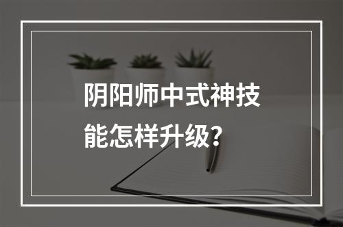 阴阳师中式神技能怎样升级？