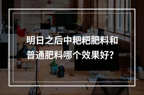 明日之后中粑粑肥料和普通肥料哪个效果好？