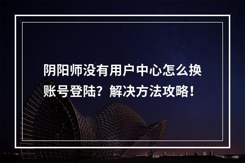 阴阳师没有用户中心怎么换账号登陆？解决方法攻略！