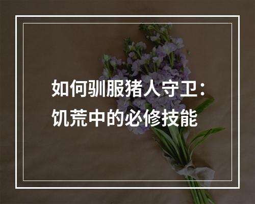 如何驯服猪人守卫：饥荒中的必修技能