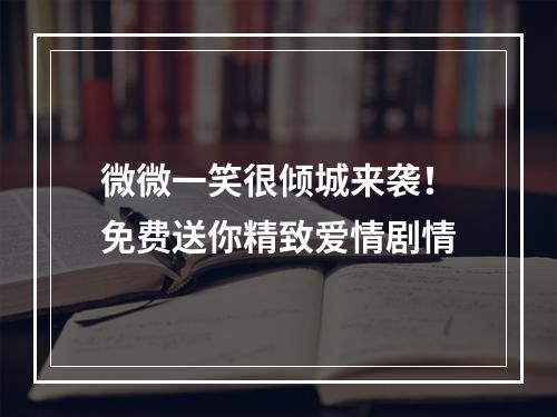 微微一笑很倾城来袭！免费送你精致爱情剧情