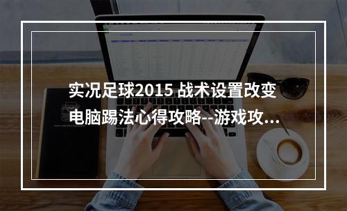 实况足球2015 战术设置改变电脑踢法心得攻略--游戏攻略网