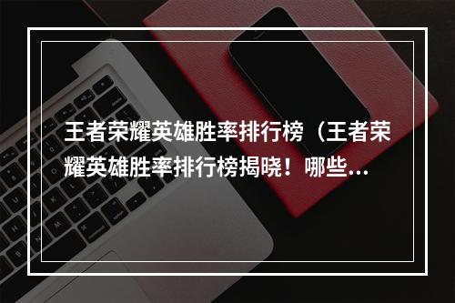 王者荣耀英雄胜率排行榜（王者荣耀英雄胜率排行榜揭晓！哪些英雄让你奋勇杀敌无往不胜？）