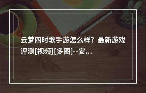 云梦四时歌手游怎么样？最新游戏评测[视频][多图]--安卓攻略网