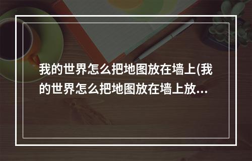 我的世界怎么把地图放在墙上(我的世界怎么把地图放在墙上放大)