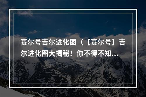 赛尔号吉尔进化图（【赛尔号】吉尔进化图大揭秘！你不得不知的进化技巧！）