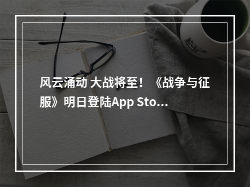 风云涌动 大战将至！《战争与征服》明日登陆App Store--手游攻略网