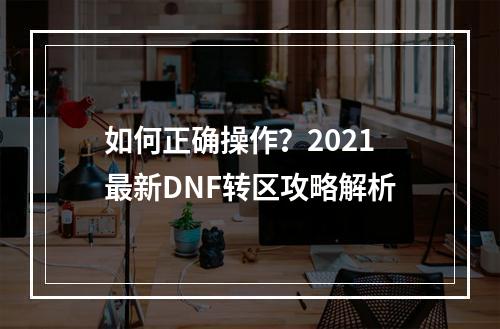 如何正确操作？2021最新DNF转区攻略解析