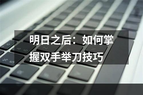 明日之后：如何掌握双手举刀技巧