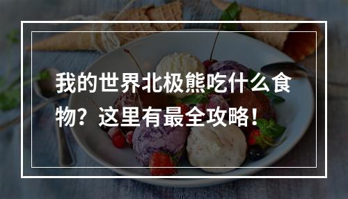 我的世界北极熊吃什么食物？这里有最全攻略！