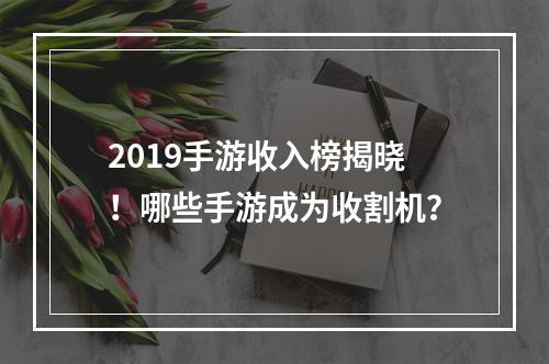 2019手游收入榜揭晓！哪些手游成为收割机？