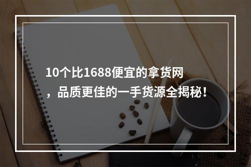 10个比1688便宜的拿货网，品质更佳的一手货源全揭秘！